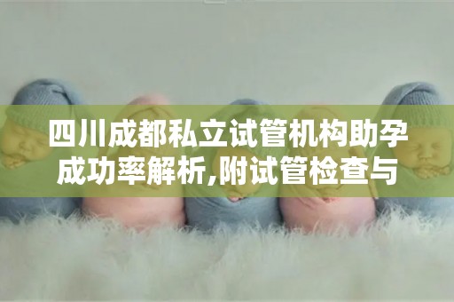 四川成都私立试管机构助孕成功率解析,附试管检查与费用指南!