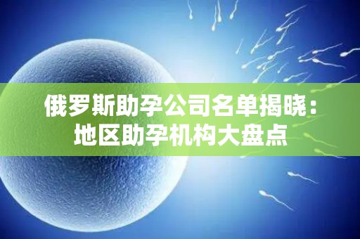 俄罗斯助孕公司名单揭晓：地区助孕机构大盘点