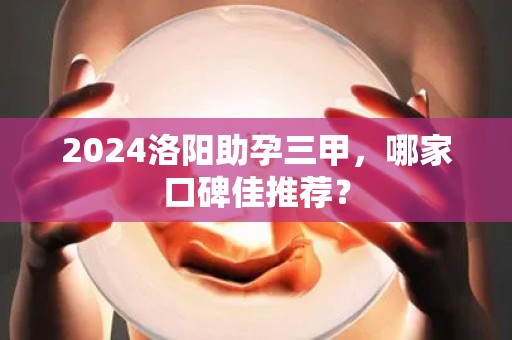 2024洛阳助孕三甲，哪家口碑佳推荐？