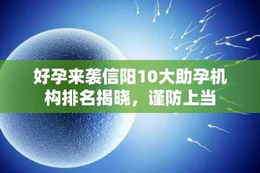 好孕来袭信阳10大助孕机构排名揭晓，谨防上当