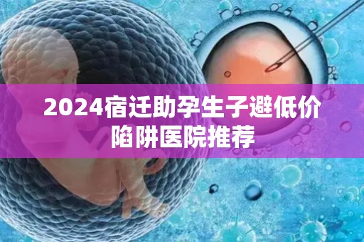 2024宿迁助孕生子避低价陷阱医院推荐