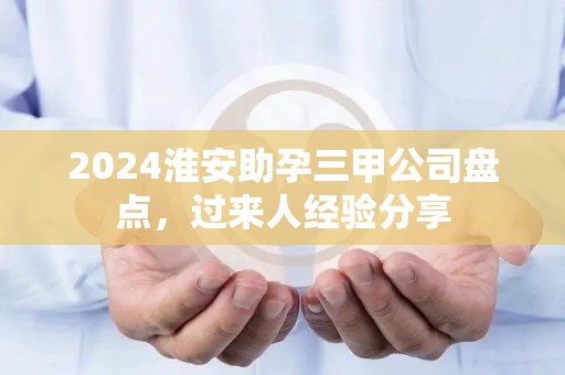 2024淮安助孕三甲公司盘点，过来人经验分享