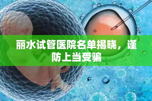 丽水试管医院名单揭晓，谨防上当受骗