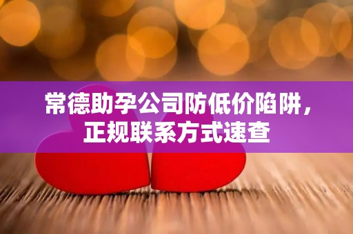 常德助孕公司防低价陷阱，正规联系方式速查