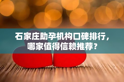 石家庄助孕机构口碑排行，哪家值得信赖推荐？