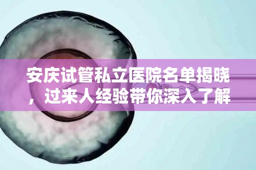 安庆试管私立医院名单揭晓，过来人经验带你深入了解