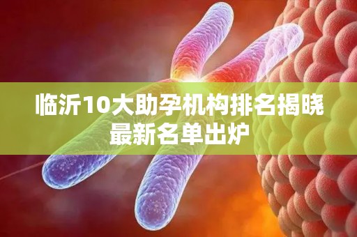 临沂10大助孕机构排名揭晓最新名单出炉