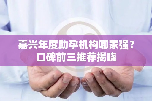 嘉兴年度助孕机构哪家强？口碑前三推荐揭晓