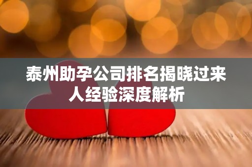 泰州助孕公司排名揭晓过来人经验深度解析