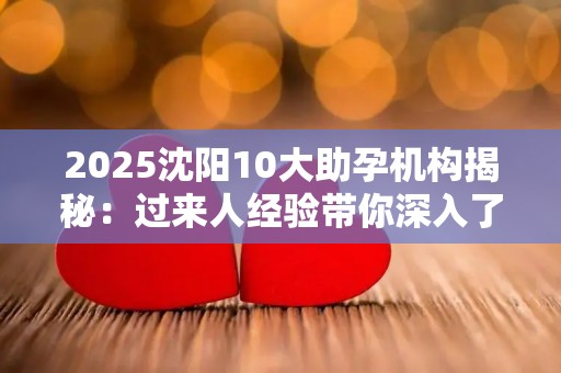 2025沈阳10大助孕机构揭秘：过来人经验带你深入了解