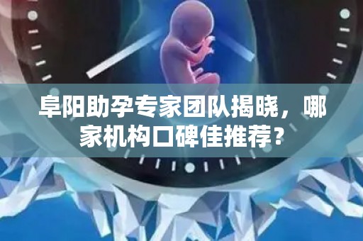 阜阳助孕专家团队揭晓，哪家机构口碑佳推荐？