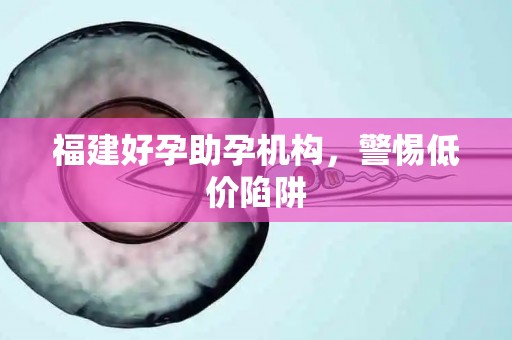 福建好孕助孕机构，警惕低价陷阱