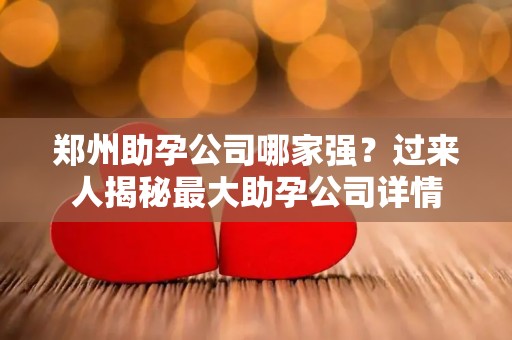 郑州助孕公司哪家强？过来人揭秘最大助孕公司详情