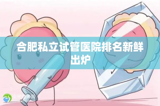 合肥私立试管医院排名新鲜出炉