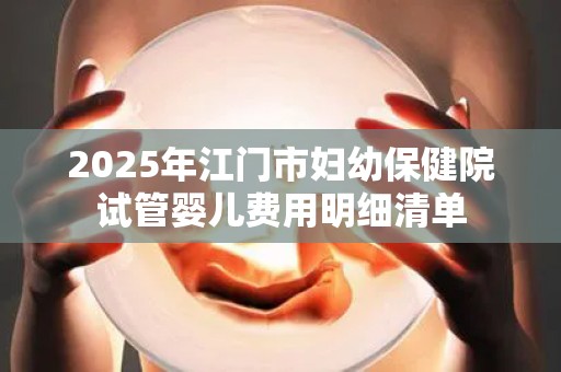 2025年江门市妇幼保健院试管婴儿费用明细清单