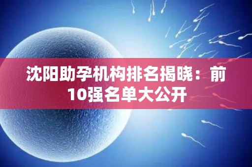 沈阳助孕机构排名揭晓：前10强名单大公开