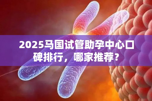 2025马国试管助孕中心口碑排行，哪家推荐？