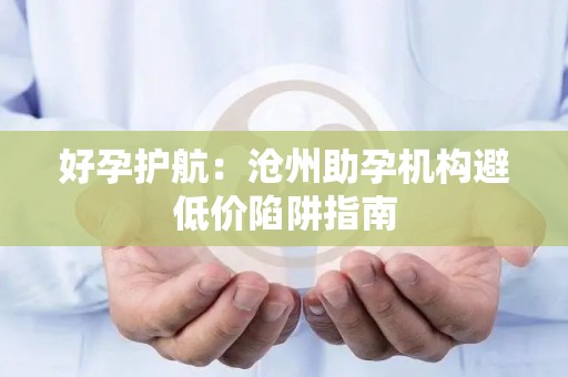 好孕护航：沧州助孕机构避低价陷阱指南