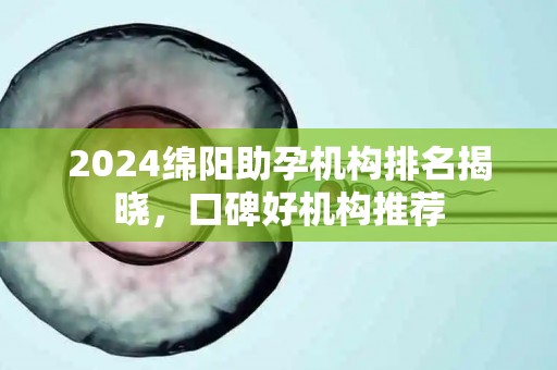2024绵阳助孕机构排名揭晓，口碑好机构推荐