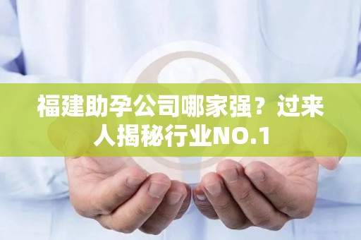 福建助孕公司哪家强？过来人揭秘行业NO.1