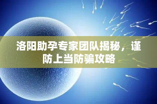 洛阳助孕专家团队揭秘，谨防上当防骗攻略