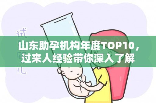山东助孕机构年度TOP10，过来人经验带你深入了解