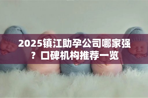 2025镇江助孕公司哪家强？口碑机构推荐一览