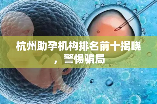杭州助孕机构排名前十揭晓，警惕骗局