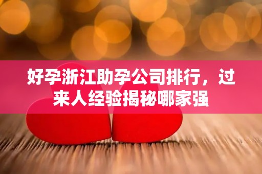 好孕浙江助孕公司排行，过来人经验揭秘哪家强
