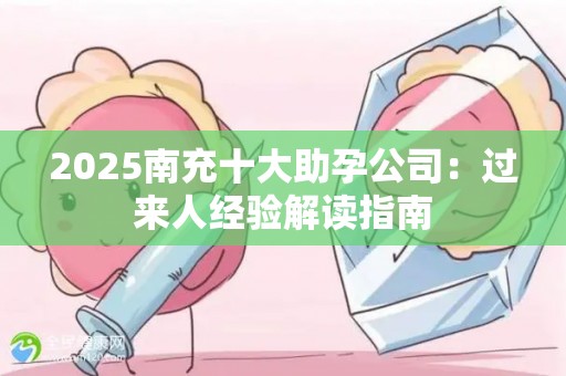 2025南充十大助孕公司：过来人经验解读指南