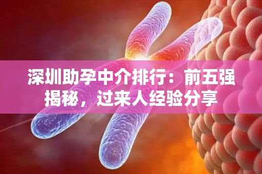 深圳助孕中介排行：前五强揭秘，过来人经验分享
