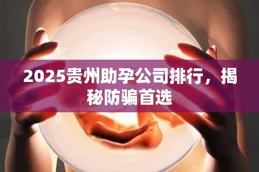 2025贵州助孕公司排行，揭秘防骗首选