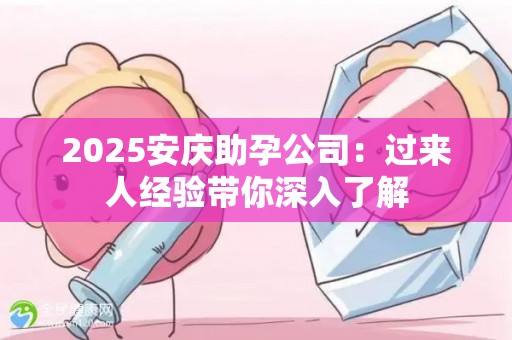 2025安庆助孕公司：过来人经验带你深入了解
