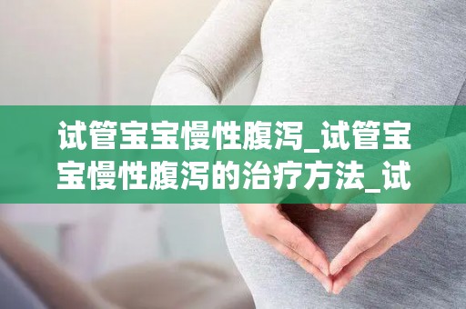试管宝宝慢性腹泻_试管宝宝慢性腹泻的治疗方法_试管知识