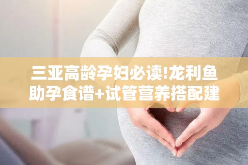 三亚高龄孕妇必读!龙利鱼助孕食谱+试管营养搭配建议？