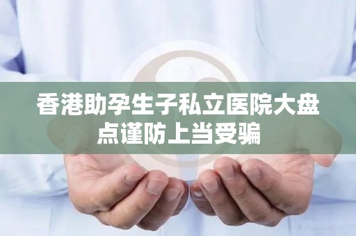 香港助孕生子私立医院大盘点谨防上当受骗