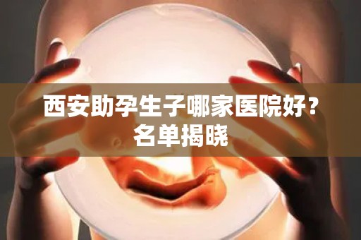 西安助孕生子哪家医院好？名单揭晓