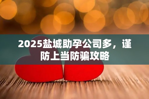 2025盐城助孕公司多，谨防上当防骗攻略