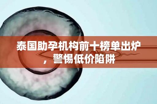 泰国助孕机构前十榜单出炉，警惕低价陷阱