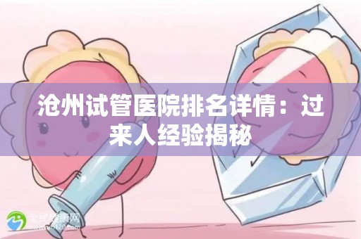 沧州试管医院排名详情：过来人经验揭秘