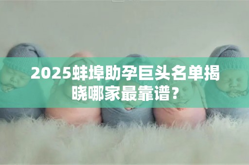 2025蚌埠助孕巨头名单揭晓哪家最靠谱？