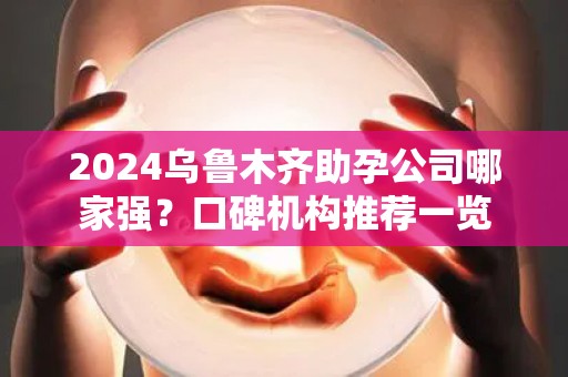 2024乌鲁木齐助孕公司哪家强？口碑机构推荐一览