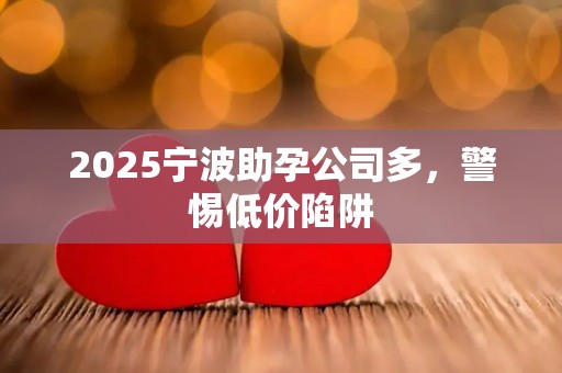 2025宁波助孕公司多，警惕低价陷阱