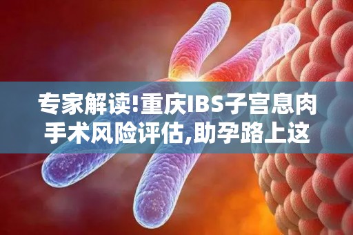 专家解读!重庆IBS子宫息肉手术风险评估,助孕路上这些风险要警惕