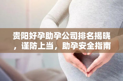 贵阳好孕助孕公司排名揭晓，谨防上当，助孕安全指南