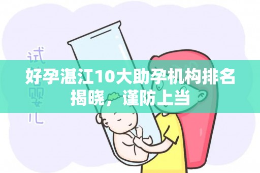好孕湛江10大助孕机构排名揭晓，谨防上当