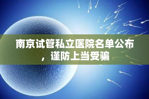 南京试管私立医院名单公布，谨防上当受骗