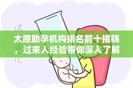 太原助孕机构排名前十揭晓，过来人经验带你深入了解