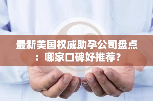 最新美国权威助孕公司盘点：哪家口碑好推荐？