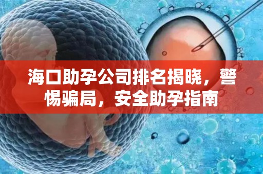 海口助孕公司排名揭晓，警惕骗局，安全助孕指南